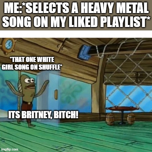 We all are a part if this | ME:*SELECTS A HEAVY METAL SONG ON MY LIKED PLAYLIST*; *THAT ONE WHITE GIRL SONG ON SHUFFLE*; ITS BRITNEY, BITCH! | image tagged in spongebob fish | made w/ Imgflip meme maker