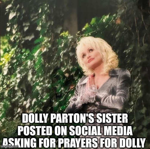 Dolly Parton's Sister Posted On Social Media Asking For Prayers For Dolly | DOLLY PARTON'S SISTER POSTED ON SOCIAL MEDIA ASKING FOR PRAYERS FOR DOLLY | image tagged in chrisjoines1 | made w/ Imgflip meme maker