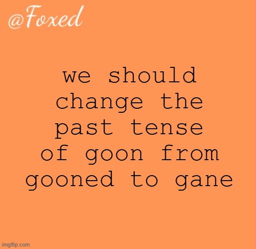 foxed orange temp | we should change the past tense of goon from gooned to gane | image tagged in foxed orange temp | made w/ Imgflip meme maker