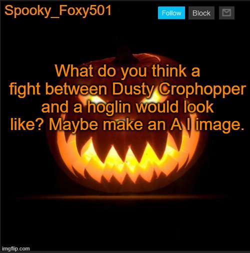 Spooky_Foxy501 announcement template | What do you think a fight between Dusty Crophopper and a hoglin would look like? Maybe make an A I image. | image tagged in spooky_foxy501 announcement template | made w/ Imgflip meme maker