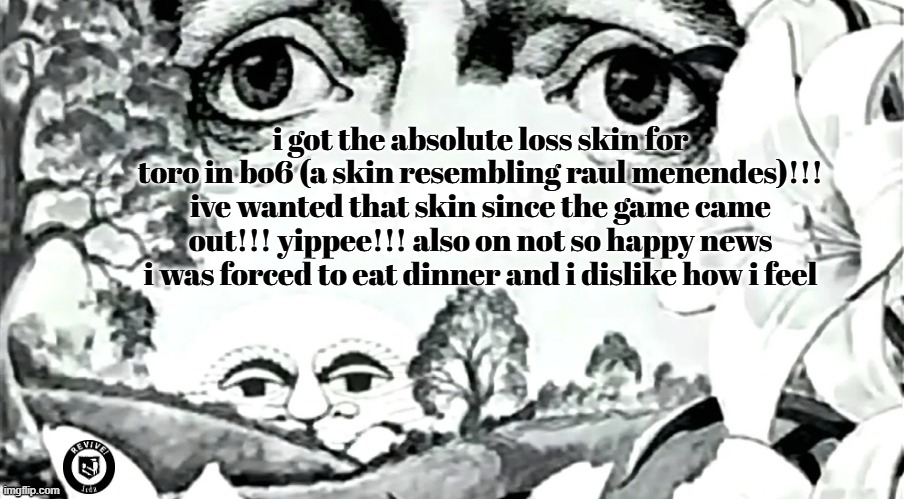 songs: I Don't Smoke- Mitski | The Willing Well I: Fuel For The Feeding End- Coheed & Cambria | i got the absolute loss skin for toro in bo6 (a skin resembling raul menendes)!!! ive wanted that skin since the game came out!!! yippee!!! also on not so happy news i was forced to eat dinner and i dislike how i feel | image tagged in the dawn is your enemy quick revive logo added | made w/ Imgflip meme maker