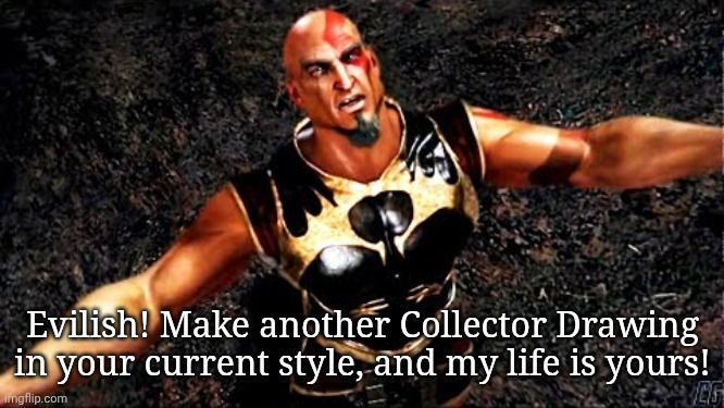Anyways I'm bored, what should I draw | Evilish! Make another Collector Drawing in your current style, and my life is yours! | image tagged in kratos and my life is yours | made w/ Imgflip meme maker