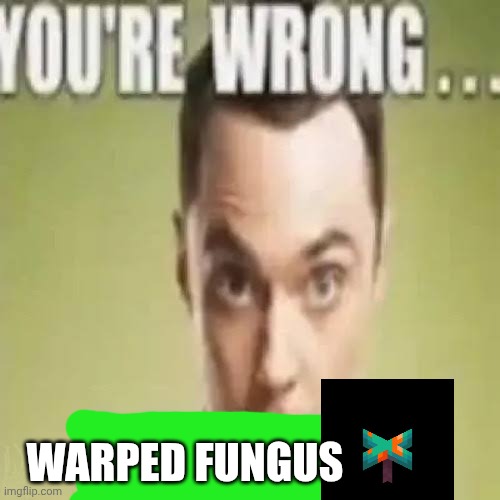 You’re wrong… sulfuric acid! | WARPED FUNGUS | image tagged in you re wrong sulfuric acid | made w/ Imgflip meme maker