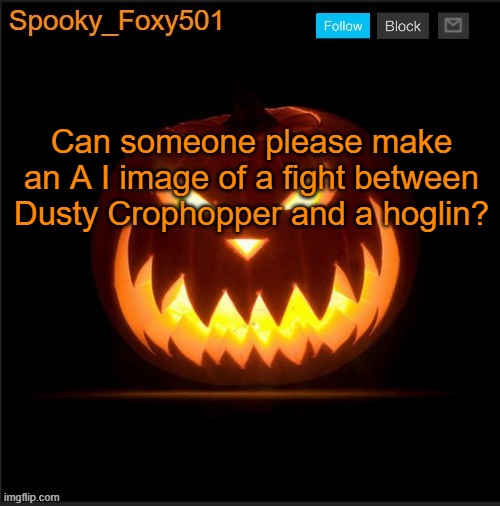 Spooky_Foxy501 announcement template | Can someone please make an A I image of a fight between Dusty Crophopper and a hoglin? | image tagged in spooky_foxy501 announcement template | made w/ Imgflip meme maker