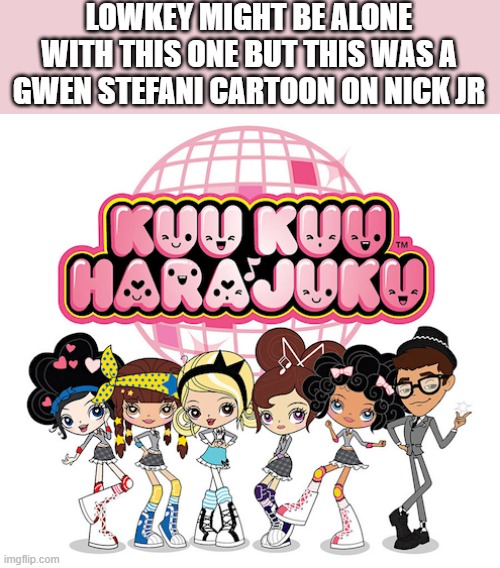 ... | LOWKEY MIGHT BE ALONE WITH THIS ONE BUT THIS WAS A GWEN STEFANI CARTOON ON NICK JR | made w/ Imgflip meme maker