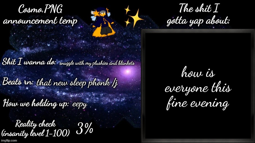 it's a pleasant evening and I feel very happy | how is everyone this fine evening; snuggle with my plushies and blankets; that new sleep phonk /j; eepy; 3% | image tagged in cosmo png announcement template | made w/ Imgflip meme maker