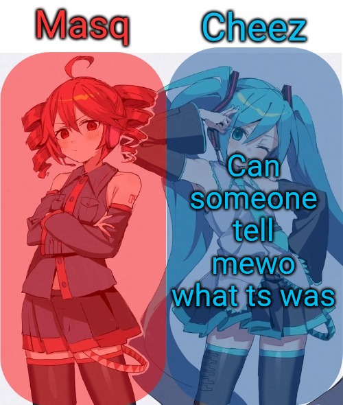 https://imgflip.com/gif/a8fh8b | Can someone tell mewo what ts was | image tagged in masq and cheez duo shared template | made w/ Imgflip meme maker
