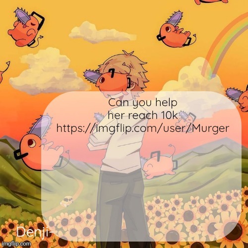 https://imgflip.com/user/Murger | Can you help her reach 10k
https://imgflip.com/user/Murger | image tagged in denji announcement template | made w/ Imgflip meme maker