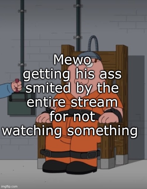 peter griffin electric chair | Mewo getting his ass smited by the entire stream for not watching something | image tagged in peter griffin electric chair | made w/ Imgflip meme maker
