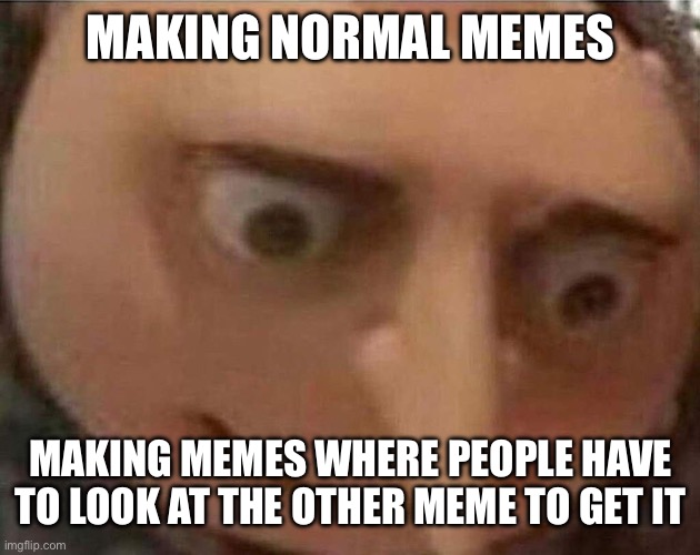 part 2 | MAKING NORMAL MEMES; MAKING MEMES WHERE PEOPLE HAVE TO LOOK AT THE OTHER MEME TO GET IT | image tagged in gru meme,mistake | made w/ Imgflip meme maker