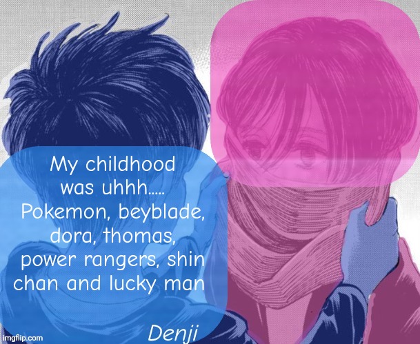Denji aot tv girl temp | My childhood was uhhh..... Pokemon, beyblade, dora, thomas, power rangers, shin chan and lucky man | image tagged in denji aot tv girl temp | made w/ Imgflip meme maker