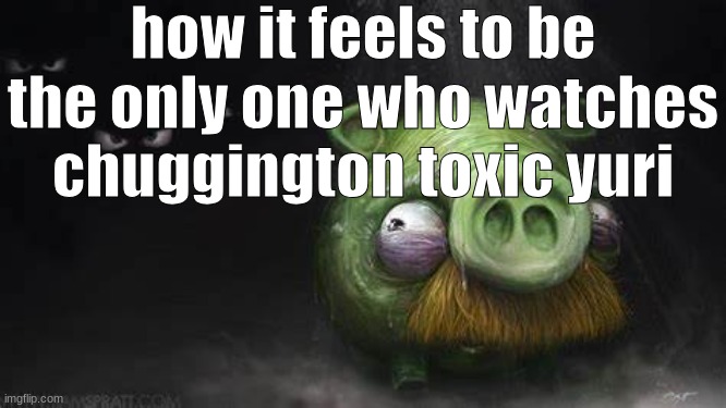 ‎ | how it feels to be the only one who watches chuggington toxic yuri | image tagged in realistic pig in dark | made w/ Imgflip meme maker