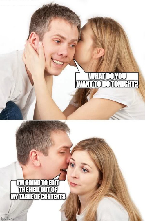 Dirty Talking Grad Student | WHAT DO YOU WANT TO DO TONIGHT? I'M GOING TO EDIT THE HELL OUT OF MY TABLE OF CONTENTS | image tagged in talk dirty to me,grad school,dissertation,phd | made w/ Imgflip meme maker