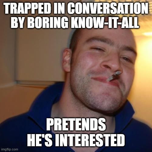 Good Guy Greg | TRAPPED IN CONVERSATION BY BORING KNOW-IT-ALL; PRETENDS HE'S INTERESTED | image tagged in memes,good guy greg,boring | made w/ Imgflip meme maker