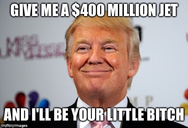 Donald trump approves | GIVE ME A $400 MILLION JET AND I'LL BE YOUR LITTLE BITCH | image tagged in donald trump approves | made w/ Imgflip meme maker
