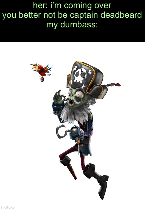 her: i’m coming over you better not be captain deadbeard
my dumbass: | made w/ Imgflip meme maker