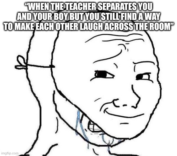 Always ME | “WHEN THE TEACHER SEPARATES YOU AND YOUR BOY BUT YOU STILL FIND A WAY TO MAKE EACH OTHER LAUGH ACROSS THE ROOM” | image tagged in smiling mask crying man,fun,relatable | made w/ Imgflip meme maker