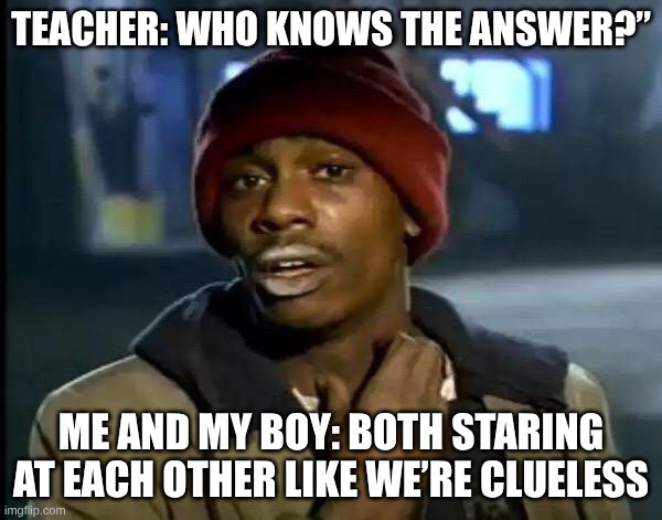 Never Paying Attention Us | TEACHER: WHO KNOWS THE ANSWER?”; ME AND MY BOY: BOTH STARING AT EACH OTHER LIKE WE’RE CLUELESS | image tagged in memes,funny | made w/ Imgflip meme maker