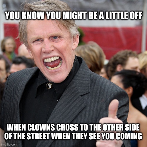 Gary Busey | YOU KNOW YOU MIGHT BE A LITTLE OFF; WHEN CLOWNS CROSS TO THE OTHER SIDE OF THE STREET WHEN THEY SEE YOU COMING | image tagged in gary busey | made w/ Imgflip meme maker
