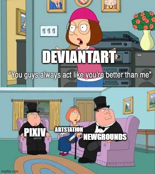 You guys always act like you're better than me | DEVIANTART; NEWGROUNDS; ARTSTATION; PIXIV | image tagged in you guys always act like you're better than me | made w/ Imgflip meme maker