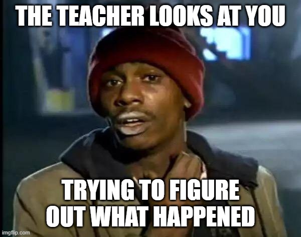 Average school day | THE TEACHER LOOKS AT YOU; TRYING TO FIGURE OUT WHAT HAPPENED | image tagged in memes,y'all got any more of that | made w/ Imgflip meme maker