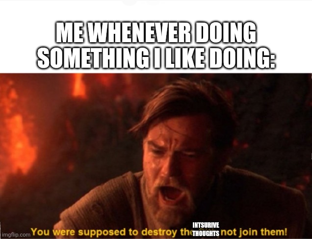 Someone with OCD would understand. | ME WHENEVER DOING SOMETHING I LIKE DOING:; INTSURIVE THOUGHTS | image tagged in hardships,intrusive thoughts,life,memes,unfunny | made w/ Imgflip meme maker