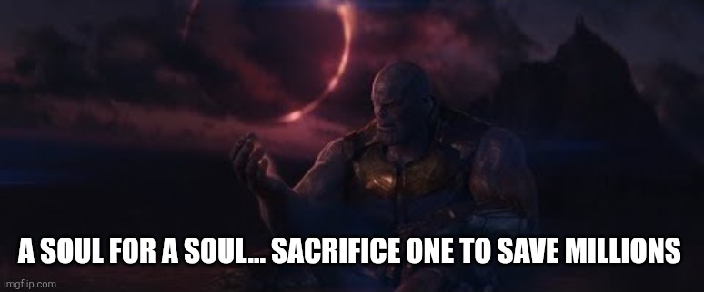 soul for a soul | A SOUL FOR A SOUL... SACRIFICE ONE TO SAVE MILLIONS | image tagged in soul for a soul | made w/ Imgflip meme maker