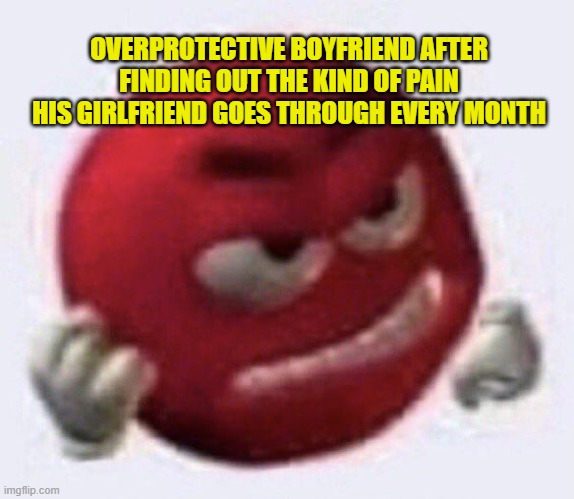 Red M&M angry | OVERPROTECTIVE BOYFRIEND AFTER FINDING OUT THE KIND OF PAIN HIS GIRLFRIEND GOES THROUGH EVERY MONTH | image tagged in red m m angry,funny memes,angry,emoji,trending | made w/ Imgflip meme maker