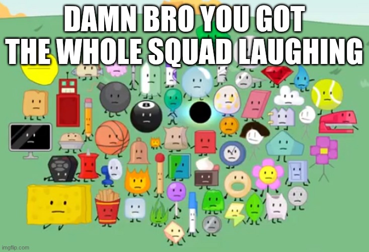 beefydie | DAMN BRO YOU GOT THE WHOLE SQUAD LAUGHING | image tagged in damn bro you got the whole contestants laughing,bfdi | made w/ Imgflip meme maker
