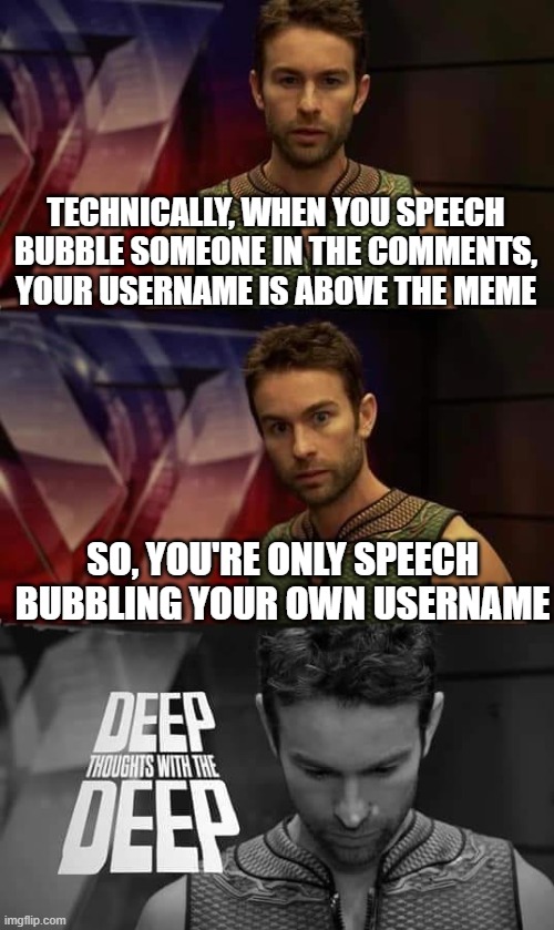 Deep Thoughts with the Deep | TECHNICALLY, WHEN YOU SPEECH BUBBLE SOMEONE IN THE COMMENTS, YOUR USERNAME IS ABOVE THE MEME; SO, YOU'RE ONLY SPEECH BUBBLING YOUR OWN USERNAME | image tagged in deep thoughts with the deep | made w/ Imgflip meme maker