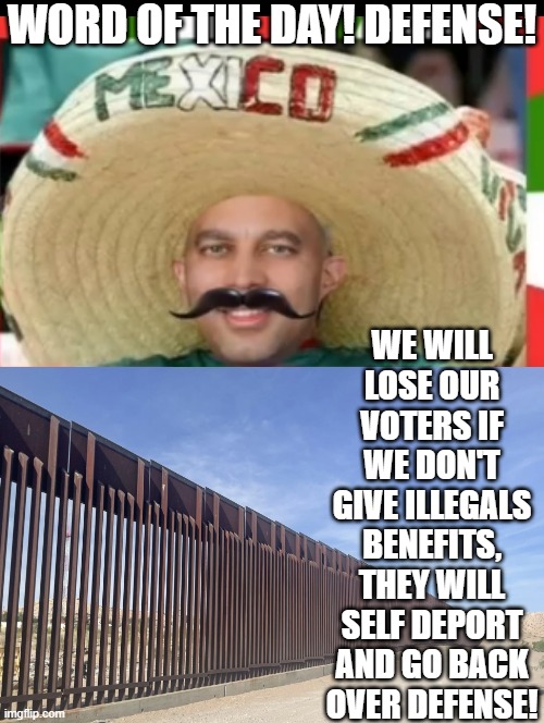 Word of the day? Defense! | WORD OF THE DAY! DEFENSE! WE WILL LOSE OUR VOTERS IF WE DON'T GIVE ILLEGALS BENEFITS, THEY WILL SELF DEPORT AND GO BACK OVER DEFENSE! | image tagged in sam elliott special kind of stupid | made w/ Imgflip meme maker