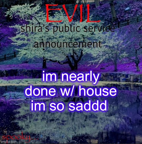 Shira temp | im nearly done w/ house im so saddd | image tagged in shira temp | made w/ Imgflip meme maker