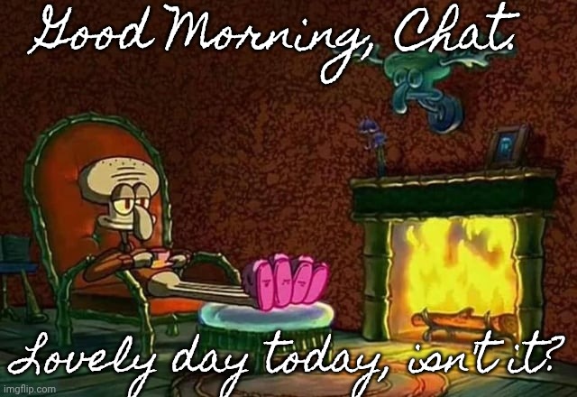 I'm going to throw my house cat in the deep fryer. | Good Morning, Chat. Lovely day today, isn't it? | image tagged in morning chat | made w/ Imgflip meme maker