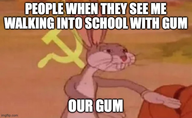 then they steal it | PEOPLE WHEN THEY SEE ME WALKING INTO SCHOOL WITH GUM; OUR GUM | image tagged in bugs bunny communist,gum,school,bugs bunny | made w/ Imgflip meme maker