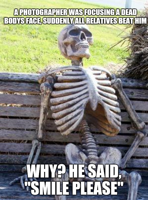 Waiting Skeleton Meme | A PHOTOGRAPHER WAS FOCUSING A DEAD BODYS FACE, SUDDENLY ALL RELATIVES BEAT HIM; WHY? HE SAID, "SMILE PLEASE" | image tagged in memes,waiting skeleton | made w/ Imgflip meme maker