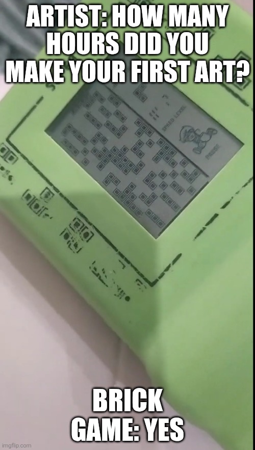 This brick game looks so smart | ARTIST: HOW MANY HOURS DID YOU MAKE YOUR FIRST ART? BRICK GAME: YES | image tagged in funny memes | made w/ Imgflip meme maker