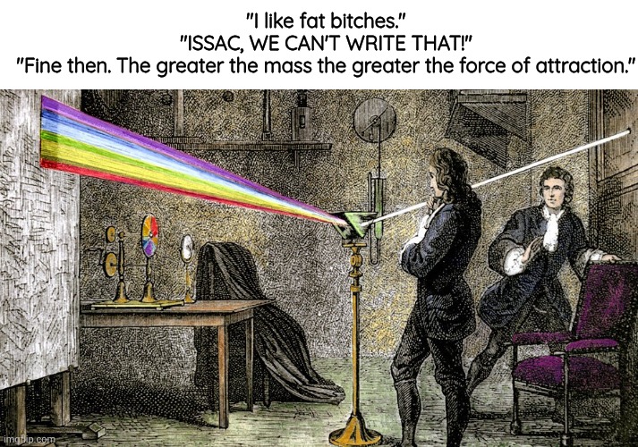 Newton Prism | "I like fat bitches."
"ISSAC, WE CAN'T WRITE THAT!"
"Fine then. The greater the mass the greater the force of attraction." | image tagged in newton prism | made w/ Imgflip meme maker