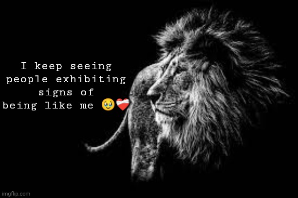 My influence and hate spreads | I keep seeing people exhibiting signs of being like me 🥹❤️‍🩹 | image tagged in blank lion template | made w/ Imgflip meme maker