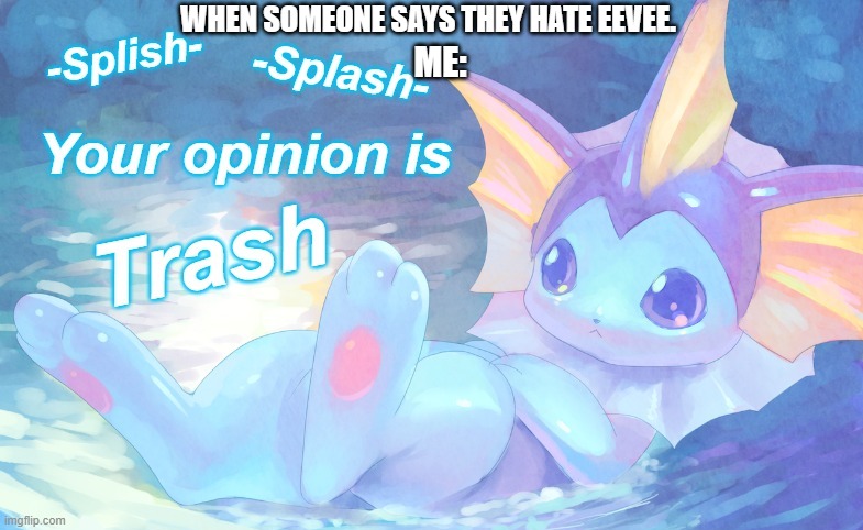 Vaporeon Splish Splash Your Opinion Is Trash | WHEN SOMEONE SAYS THEY HATE EEVEE. ME: | image tagged in vaporeon splish splash your opinion is trash | made w/ Imgflip meme maker
