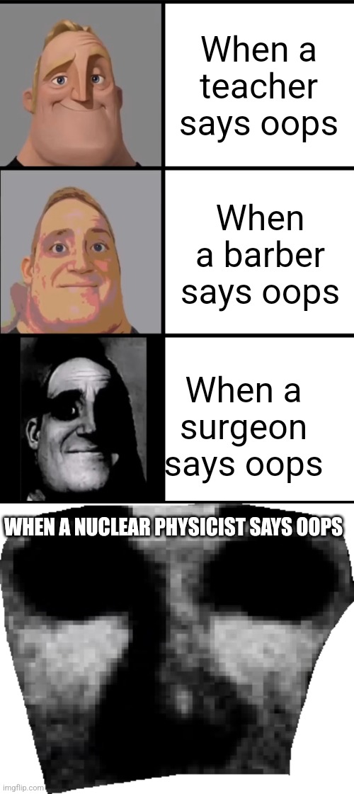 When a teacher says oops; When a barber says oops; When a surgeon says oops; WHEN A NUCLEAR PHYSICIST SAYS OOPS | image tagged in 3 frame uncanny mr incredible,derrick todd lee but scary | made w/ Imgflip meme maker