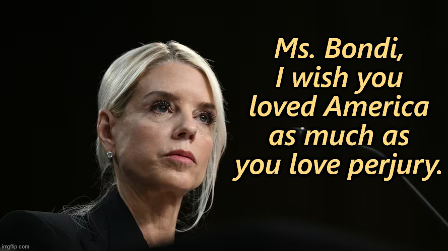 Ms. Bondi,
I wish you loved America as much as you love perjury. | image tagged in trump,pam bondi,liar,perjury,jeffrey epstein,cover up | made w/ Imgflip meme maker