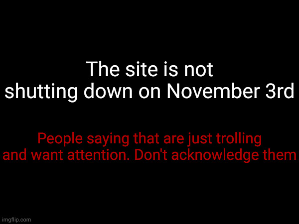 The site is not shutting down on November 3rd; People saying that are just trolling and want attention. Don't acknowledge them | made w/ Imgflip meme maker