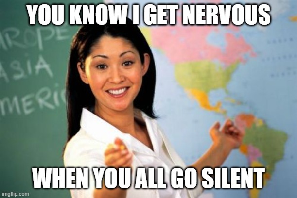 Silence is suspicious | YOU KNOW I GET NERVOUS; WHEN YOU ALL GO SILENT | image tagged in memes,unhelpful high school teacher,silence is suspicious,speak up,don't do it,back of the room | made w/ Imgflip meme maker