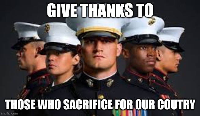 give thanks | GIVE THANKS TO; THOSE WHO SACRIFICE FOR OUR COUTRY | image tagged in military | made w/ Imgflip meme maker