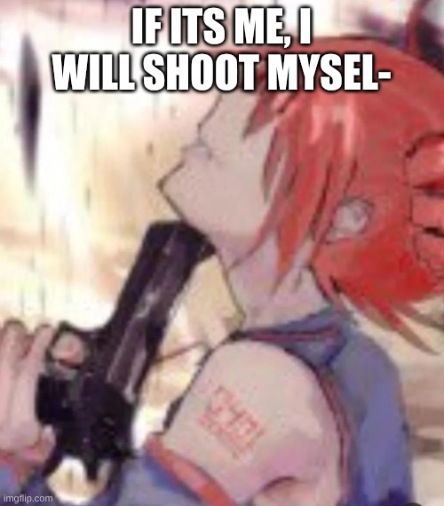 Teto kys | IF ITS ME, I WILL SHOOT MYSEL- | image tagged in teto kys | made w/ Imgflip meme maker