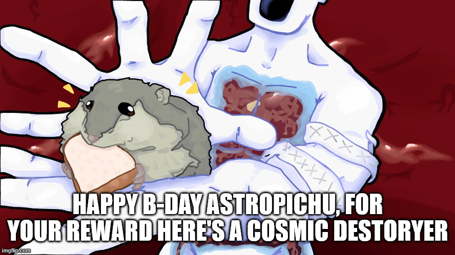 happy bday | HAPPY B-DAY ASTROPICHU, FOR YOUR REWARD HERE'S A COSMIC DESTORYER | made w/ Imgflip meme maker
