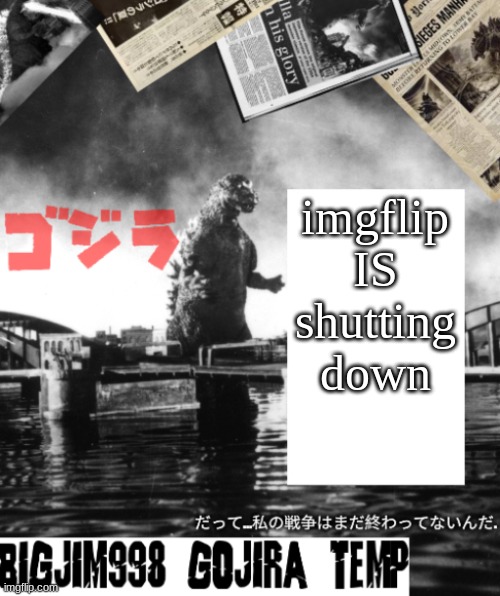 Bigjim998's Godzilla template | imgflip IS shutting down | image tagged in bigjim998's godzilla template | made w/ Imgflip meme maker