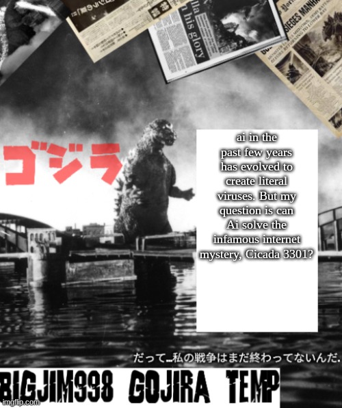 Bigjim998's Godzilla template | ai in the past few years has evolved to create literal viruses. But my question is can Ai solve the infamous internet mystery, Cicada 3301? | image tagged in bigjim998's godzilla template | made w/ Imgflip meme maker