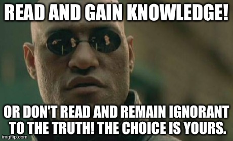 Matrix Morpheus | READ AND GAIN KNOWLEDGE! OR DON'T READ AND REMAIN IGNORANT TO THE TRUTH! THE CHOICE IS YOURS. | image tagged in memes,matrix morpheus | made w/ Imgflip meme maker