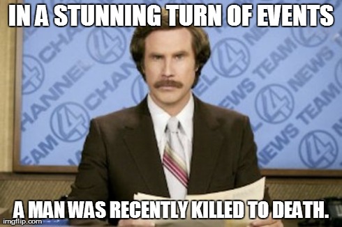 Ron Burgundy | IN A STUNNING TURN OF EVENTS A MAN WAS RECENTLY KILLED TO DEATH. | image tagged in memes,ron burgundy | made w/ Imgflip meme maker
